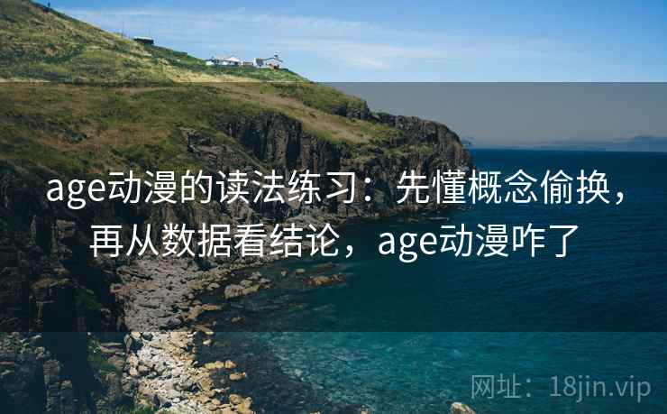 age动漫的读法练习:先懂概念偷换,再从数据看结论,age动漫咋了 age动漫的读法练习:先懂概念偷换,再从数据看结论,age动漫咋了