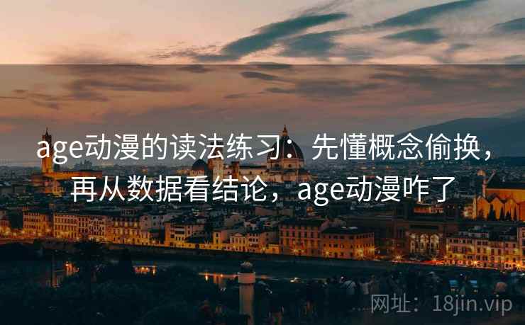 age动漫的读法练习:先懂概念偷换,再从数据看结论,age动漫咋了 age动漫的读法练习:先懂概念偷换,再从数据看结论,age动漫咋了