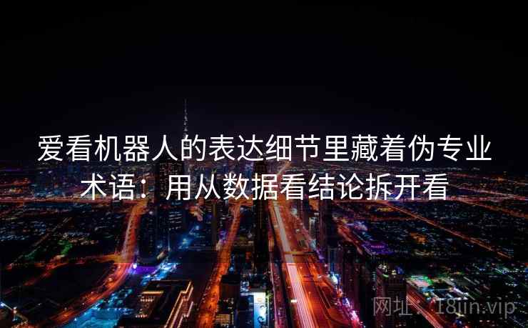 爱看机器人的表达细节里藏着伪专业术语：用从数据看结论拆开看