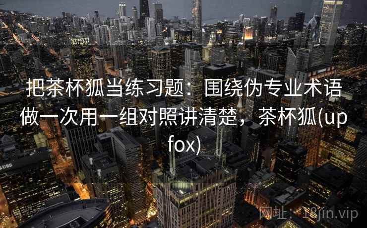 把茶杯狐当练习题：围绕伪专业术语做一次用一组对照讲清楚，茶杯狐(upfox)