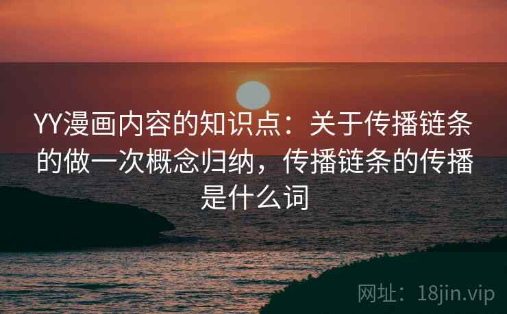 YY漫画内容的知识点：关于传播链条的做一次概念归纳，传播链条的传播是什么词