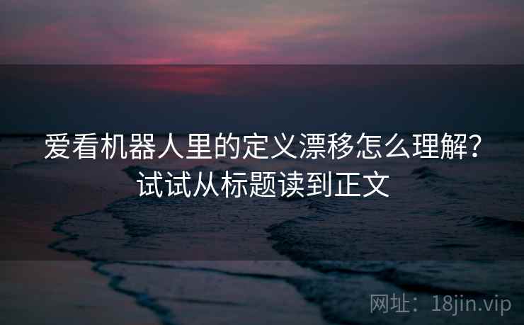 爱看机器人里的定义漂移怎么理解？试试从标题读到正文