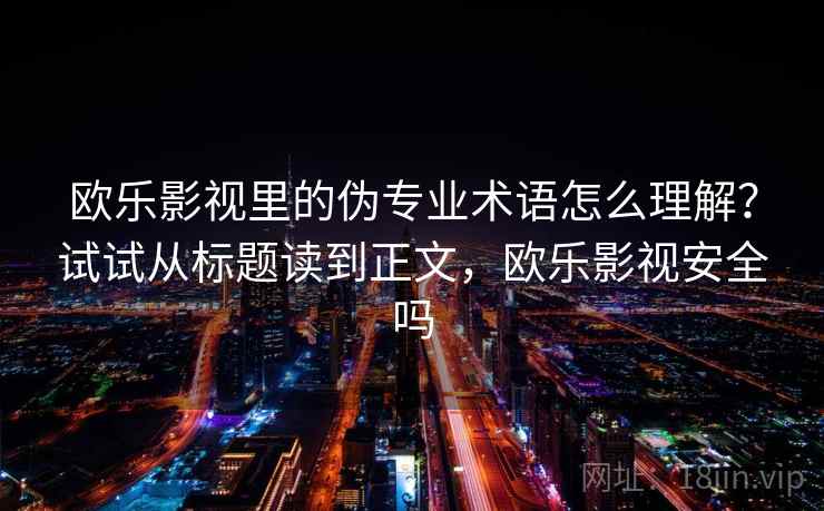 欧乐影视里的伪专业术语怎么理解？试试从标题读到正文，欧乐影视安全吗