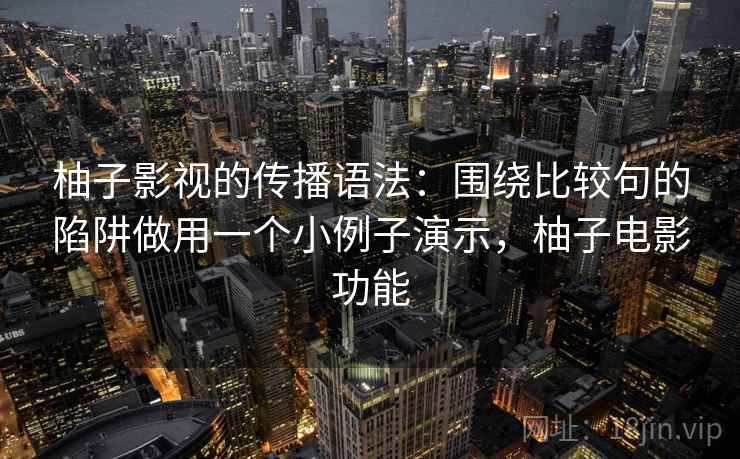 柚子影视的传播语法：围绕比较句的陷阱做用一个小例子演示，柚子电影功能