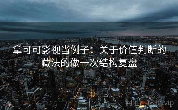 拿可可影视当例子：关于价值判断的藏法的做一次结构复盘