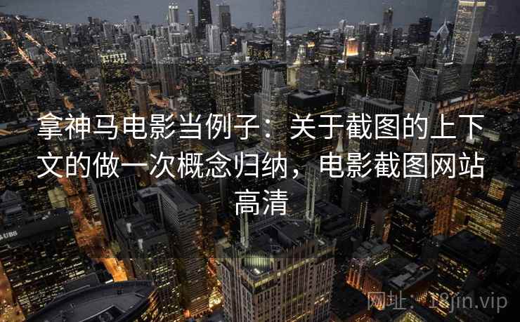 拿神马电影当例子:关于截图的上下文的做一次概念归纳,电影截图网站高清 拿神马电影当例子:关于截图的上下文的做一次概念归纳,电影截图网站高清