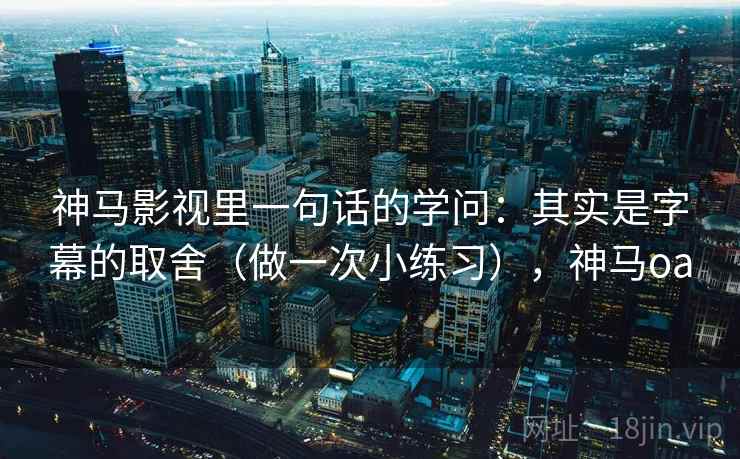 神马影视里一句话的学问：其实是字幕的取舍（做一次小练习），神马oa