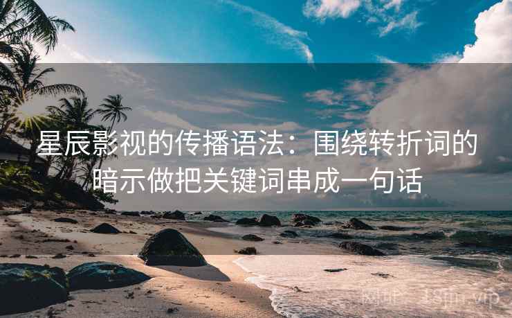 星辰影视的传播语法：围绕转折词的暗示做把关键词串成一句话