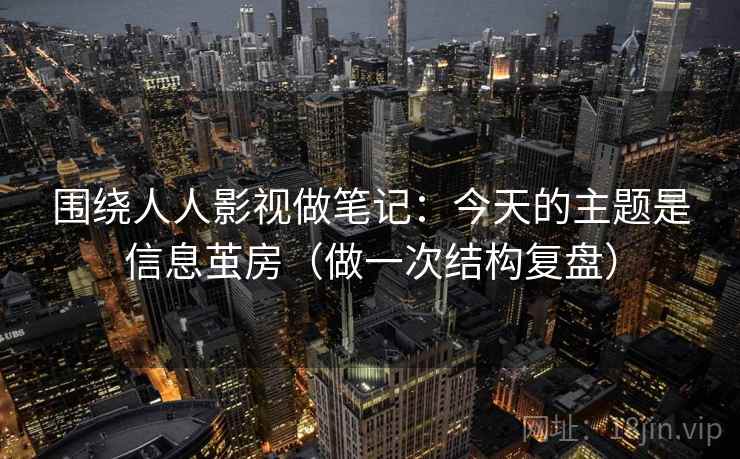 围绕人人影视做笔记：今天的主题是信息茧房（做一次结构复盘）