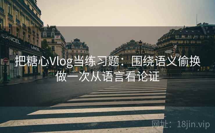 把糖心Vlog当练习题：围绕语义偷换做一次从语言看论证
